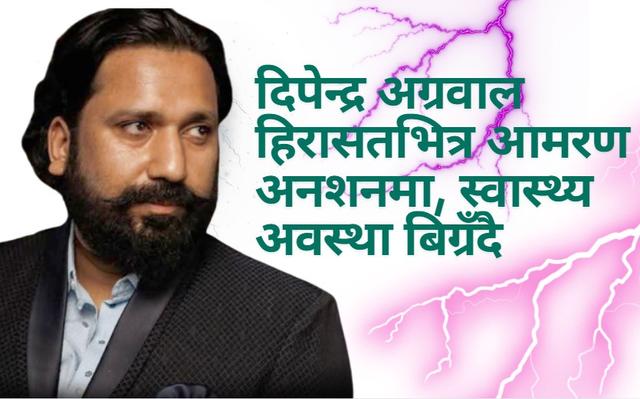 शेयर कारोबारी दिपेन्द्र अग्रवाल हिरासतभित्र आमरण अनशनमा, स्वास्थ्य अवस्था बिग्रँदै